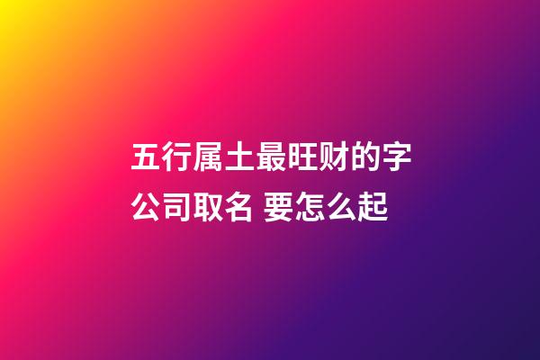 五行属土最旺财的字公司取名 要怎么起-第1张-公司起名-玄机派
